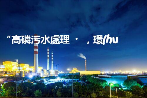 “高磷污水處理，環(huán)保先鋒，守護(hù)碧水藍(lán)天！”